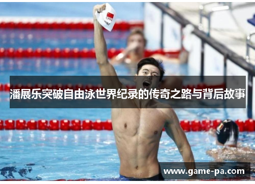 潘展乐突破自由泳世界纪录的传奇之路与背后故事