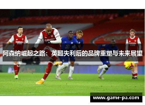 阿森纳崛起之路：英超失利后的品牌重塑与未来展望