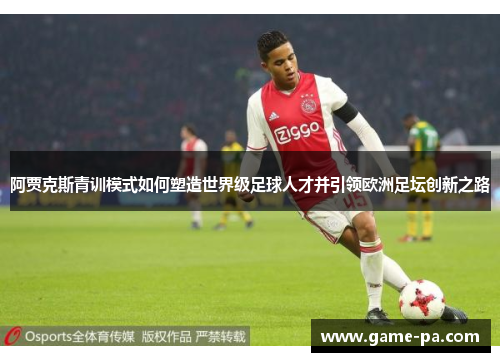 阿贾克斯青训模式如何塑造世界级足球人才并引领欧洲足坛创新之路
